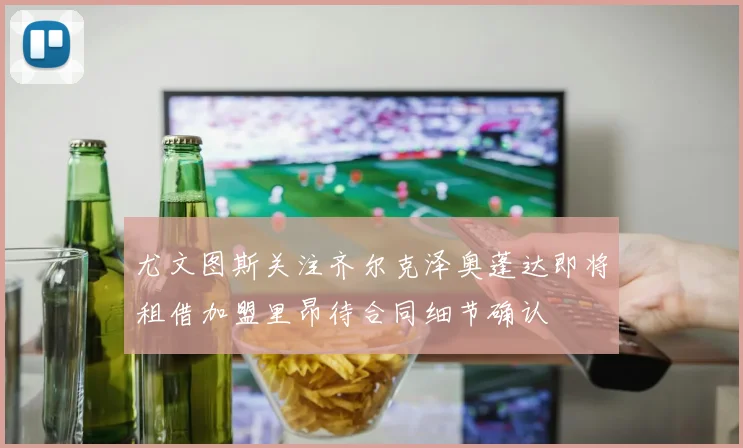 尤文图斯关注齐尔克泽奥蓬达即将租借加盟里昂待合同细节确认